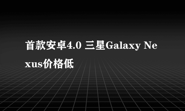 首款安卓4.0 三星Galaxy Nexus价格低