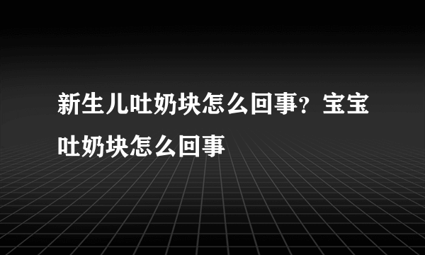 新生儿吐奶块怎么回事？宝宝吐奶块怎么回事