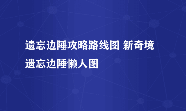 遗忘边陲攻略路线图 新奇境遗忘边陲懒人图