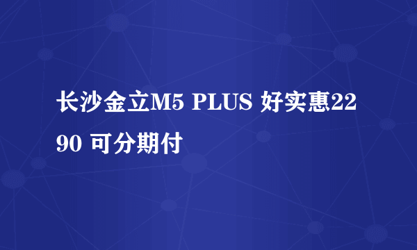 长沙金立M5 PLUS 好实惠2290 可分期付