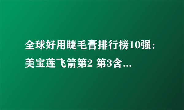 全球好用睫毛膏排行榜10强：美宝莲飞箭第2 第3含橄榄原液