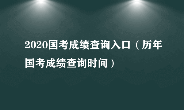 2020国考成绩查询入口（历年国考成绩查询时间）