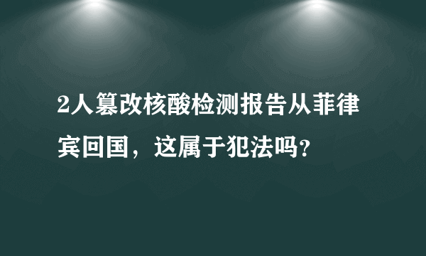 2人篡改核酸检测报告从菲律宾回国，这属于犯法吗？