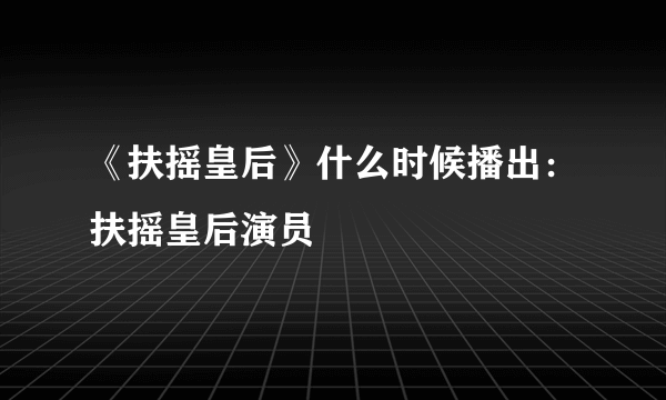 《扶摇皇后》什么时候播出：扶摇皇后演员