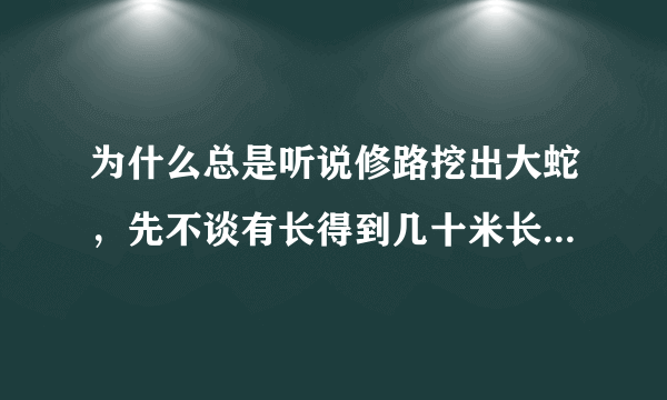 为什么总是听说修路挖出大蛇，先不谈有长得到几十米长的蛇这问题，我想知道的是那些蛇是生活在泥土里吗？