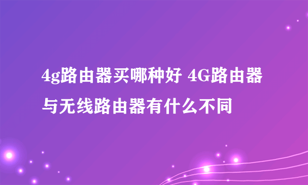 4g路由器买哪种好 4G路由器与无线路由器有什么不同