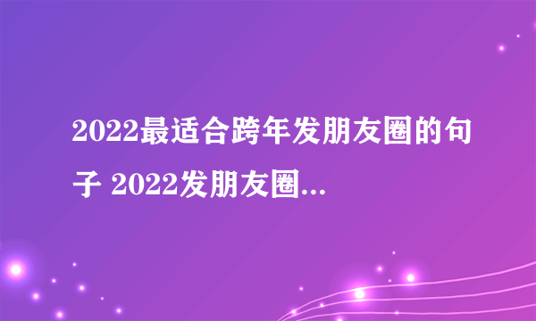 2022最适合跨年发朋友圈的句子 2022发朋友圈跨年语句大全