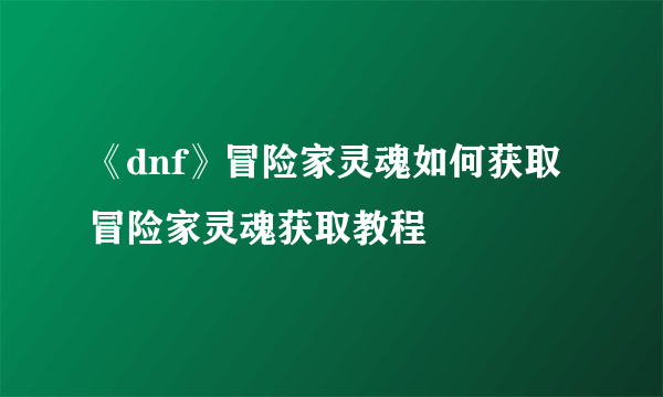 《dnf》冒险家灵魂如何获取 冒险家灵魂获取教程