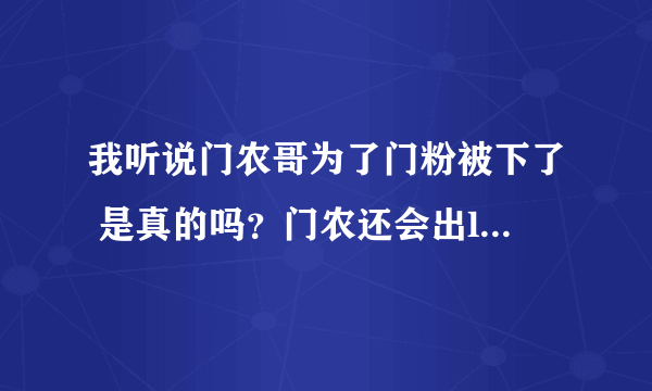 我听说门农哥为了门粉被下了 是真的吗？门农还会出lol视频吗？ps：如果是真的 我真想乱刀砍死爱拍...