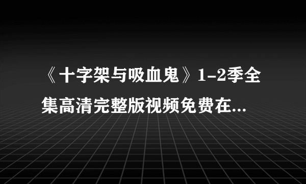 《十字架与吸血鬼》1-2季全集高清完整版视频免费在线观看，求百度网盘资源