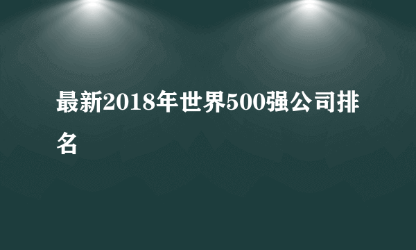 最新2018年世界500强公司排名