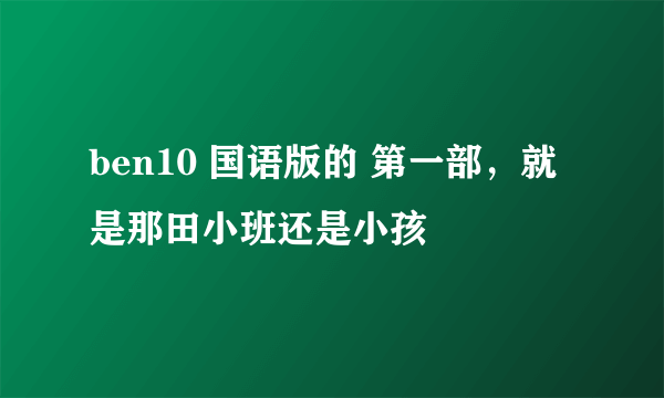 ben10 国语版的 第一部，就是那田小班还是小孩