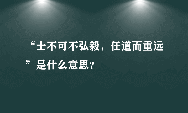 “士不可不弘毅，任道而重远”是什么意思？