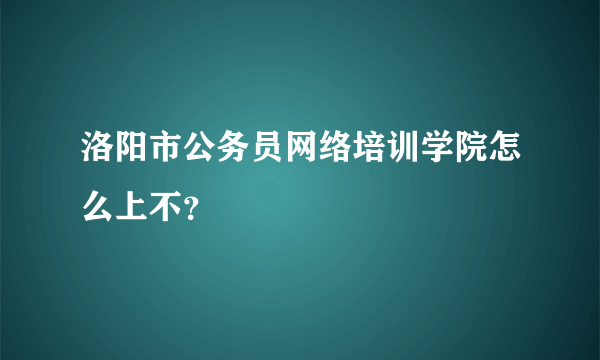 洛阳市公务员网络培训学院怎么上不？