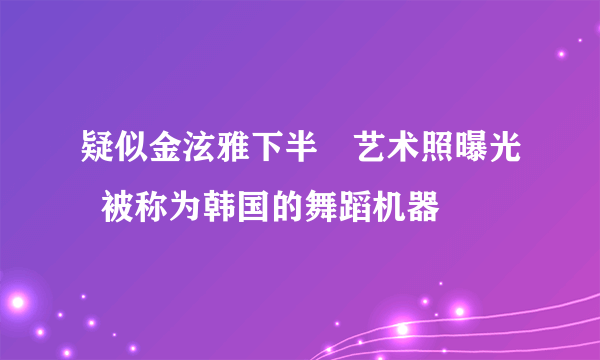 疑似金泫雅下半婐艺术照曝光  被称为韩国的舞蹈机器