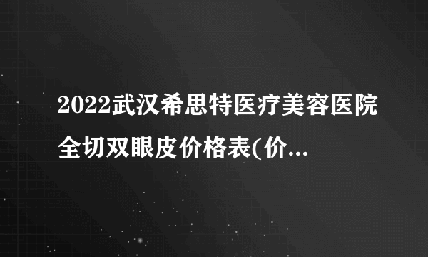 2022武汉希思特医疗美容医院全切双眼皮价格表(价目表)怎么样?