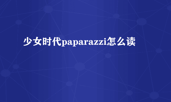 少女时代paparazzi怎么读