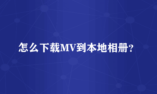 怎么下载MV到本地相册？