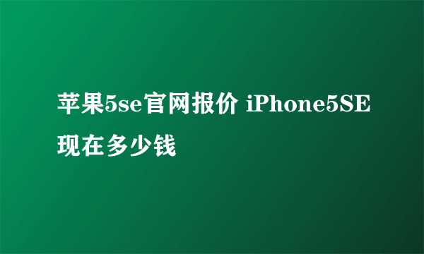 苹果5se官网报价 iPhone5SE现在多少钱