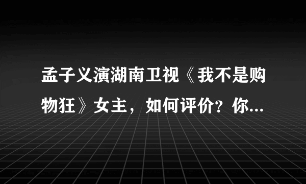 孟子义演湖南卫视《我不是购物狂》女主，如何评价？你喜欢孟子义的演技吗？