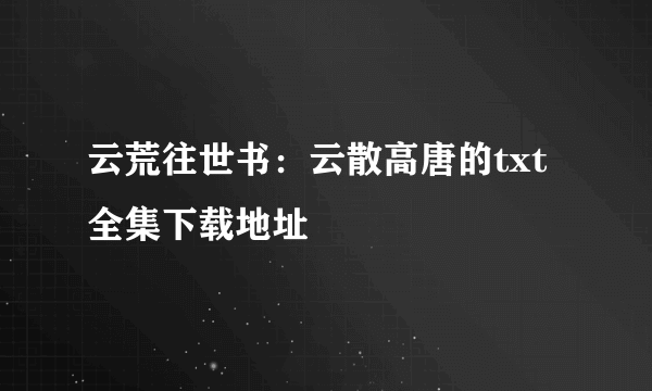 云荒往世书：云散高唐的txt全集下载地址