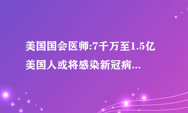 美国国会医师:7千万至1.5亿美国人或将感染新冠病毒！他这样说有什么深意吗？