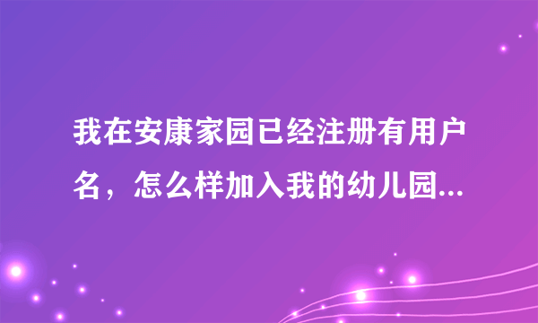 我在安康家园已经注册有用户名，怎么样加入我的幼儿园和班级，老师说密码是888888，但从哪儿加呢？肯求帮