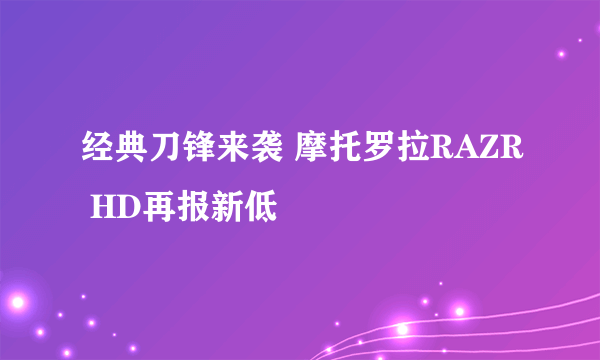 经典刀锋来袭 摩托罗拉RAZR HD再报新低