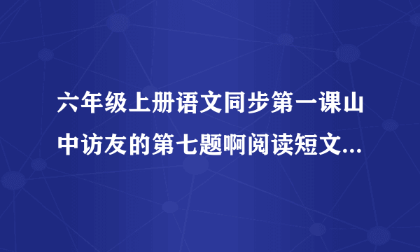 六年级上册语文同步第一课山中访友的第七题啊阅读短文完成练习的答案
文章描写大草原上哪些美丽的景色，