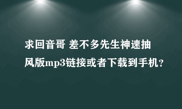 求回音哥 差不多先生神速抽风版mp3链接或者下载到手机？