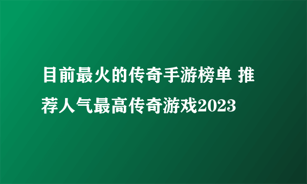 目前最火的传奇手游榜单 推荐人气最高传奇游戏2023