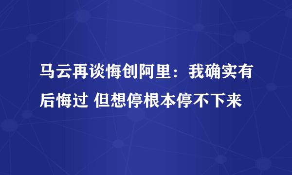 马云再谈悔创阿里：我确实有后悔过 但想停根本停不下来