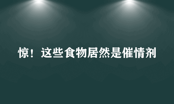 惊！这些食物居然是催情剂