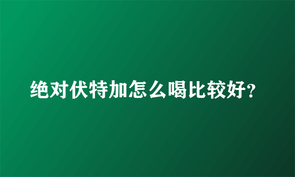 绝对伏特加怎么喝比较好？