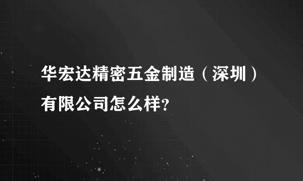 华宏达精密五金制造（深圳）有限公司怎么样？