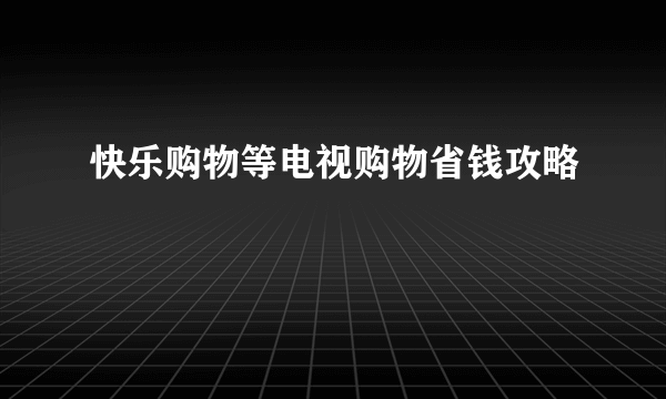 快乐购物等电视购物省钱攻略