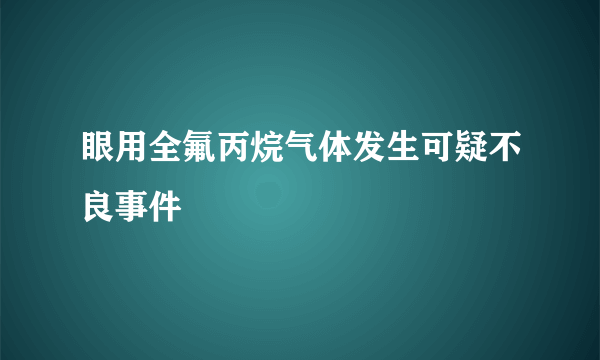 眼用全氟丙烷气体发生可疑不良事件