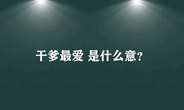 干爹最爱 是什么意？