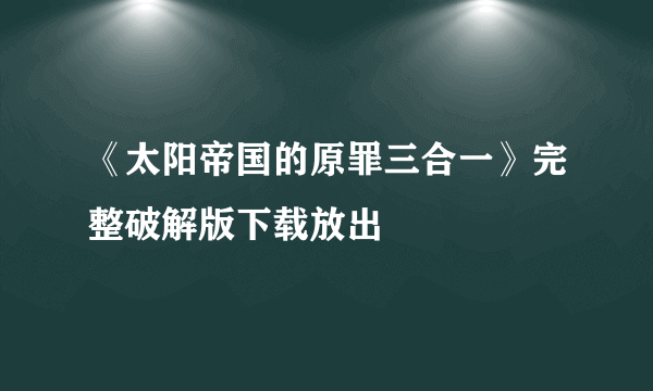 《太阳帝国的原罪三合一》完整破解版下载放出