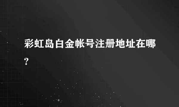 彩虹岛白金帐号注册地址在哪?