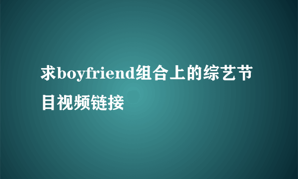 求boyfriend组合上的综艺节目视频链接