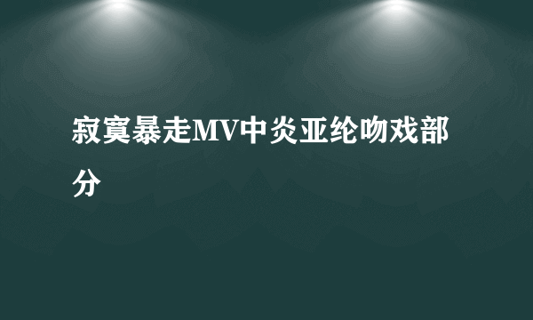 寂寞暴走MV中炎亚纶吻戏部分