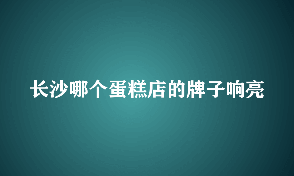 长沙哪个蛋糕店的牌子响亮