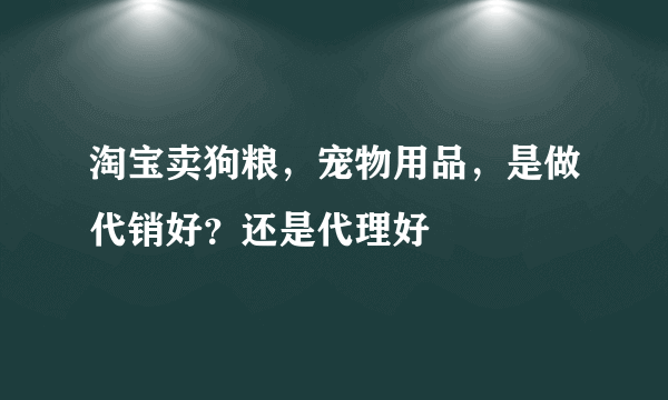 淘宝卖狗粮，宠物用品，是做代销好？还是代理好