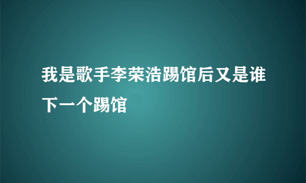 我是歌手李荣浩踢馆后又是谁下一个踢馆