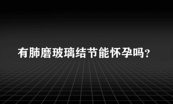 有肺磨玻璃结节能怀孕吗？