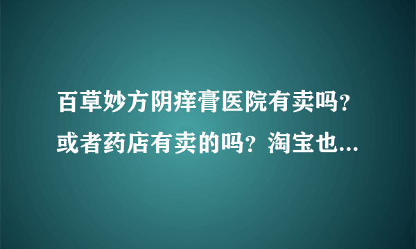 百草妙方阴痒膏医院有卖吗？或者药店有卖的吗？淘宝也可以，效果如何，求告知，非常感谢。