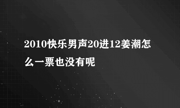 2010快乐男声20进12姜潮怎么一票也没有呢