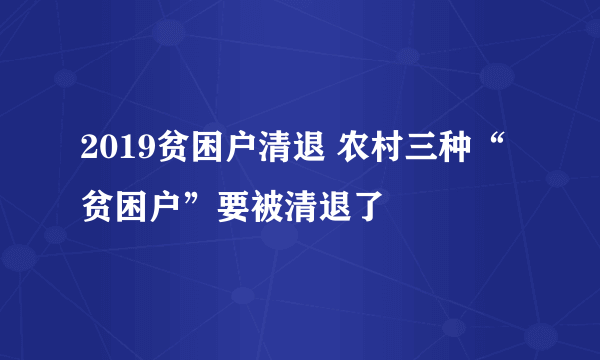 2019贫困户清退 农村三种“贫困户”要被清退了