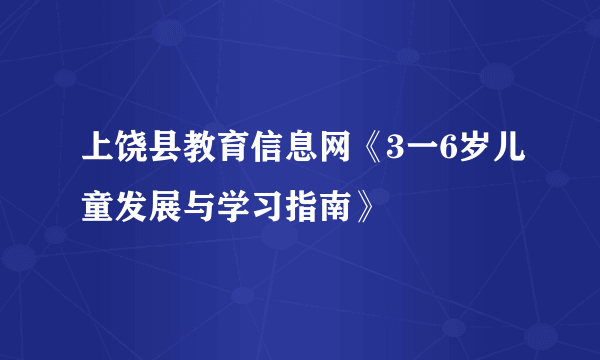 上饶县教育信息网《3一6岁儿童发展与学习指南》